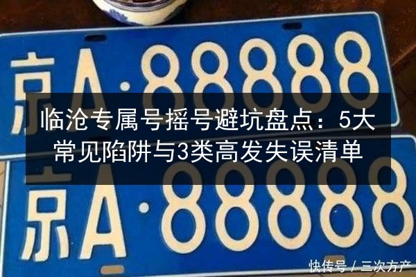 临沧专属号摇号避坑盘点：5大常见陷阱与3类高发失误清单