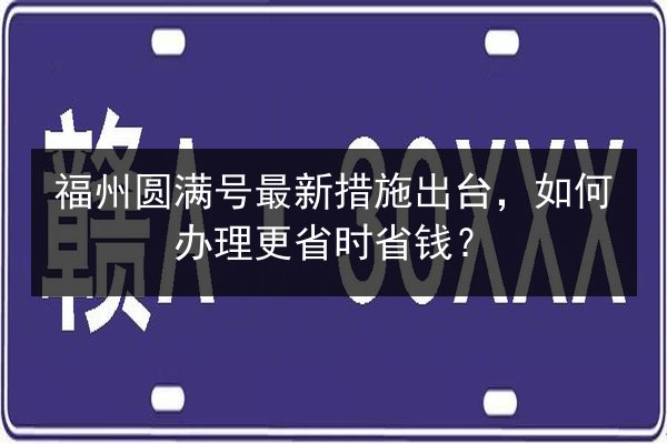 福州圆满号最新措施出台，如何办理更省时省钱？ 第2张