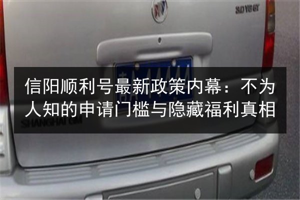 信阳顺利号最新政策内幕:不为人知的申请门槛与隐藏福利真相 第2张 信阳顺利号最新政策内幕:不为人知的申请门槛与隐藏福利真相 第2张