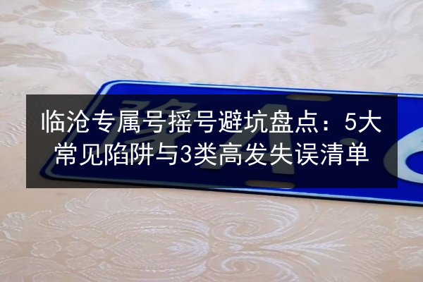 临沧专属号摇号避坑盘点:5大常见陷阱与3类高发失误清单 第2张 临沧专属号摇号避坑盘点:5大常见陷阱与3类高发失误清单 第2张
