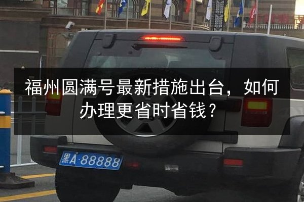 福州圆满号最新措施出台，如何办理更省时省钱？ 第3张