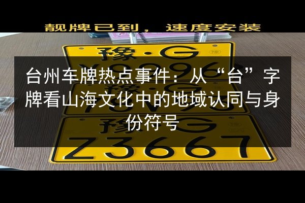 台州车牌热点事件：从“台”字牌看山海文化中的地域认同与身份符号