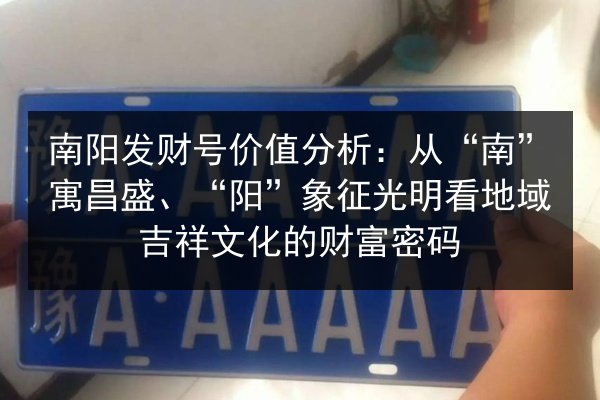南阳发财号价值分析：从“南”寓昌盛、“阳”象征光明看地域吉祥文化的财富密码 第2张