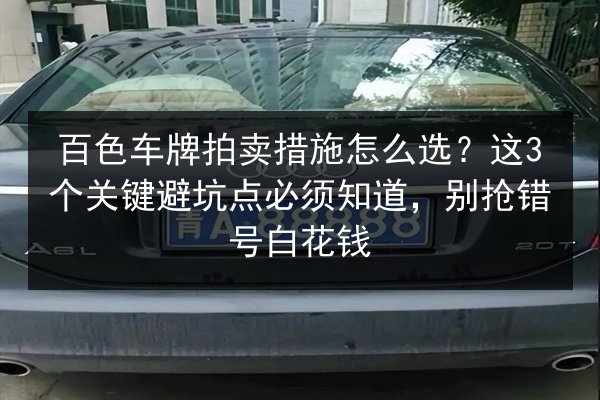 百色车牌拍卖措施怎么选?这3个关键避坑点必须知道,别抢错号白花钱 第2张 百色车牌拍卖措施怎么选?这3个关键避坑点必须知道,别抢错号白花钱 第2张