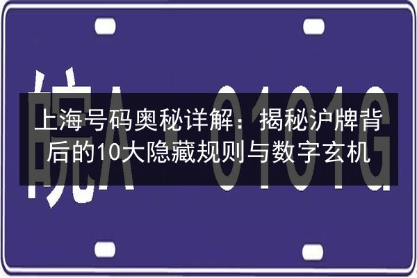 上海号码奥秘详解:揭秘沪牌背后的10大隐藏规则与数字玄机 第2张 上海号码奥秘详解:揭秘沪牌背后的10大隐藏规则与数字玄机 第2张