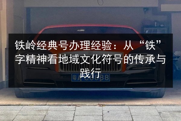 铁岭经典号办理经验:从“铁”字精神看地域文化符号的传承与践行 第2张 铁岭经典号办理经验:从“铁”字精神看地域文化符号的传承与践行 第2张