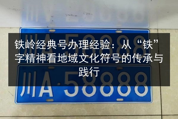 铁岭经典号办理经验:从“铁”字精神看地域文化符号的传承与践行 第3张 铁岭经典号办理经验:从“铁”字精神看地域文化符号的传承与践行 第3张