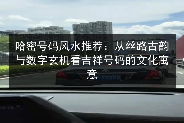 哈密号码风水推荐：从丝路古韵与数字玄机看吉祥号码的文化寓意