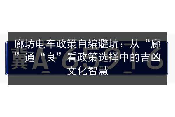 廊坊电车政策自编避坑:从“廊”通“良”看政策选择中的吉凶文化智慧 第2张 廊坊电车政策自编避坑:从“廊”通“良”看政策选择中的吉凶文化智慧 第2张