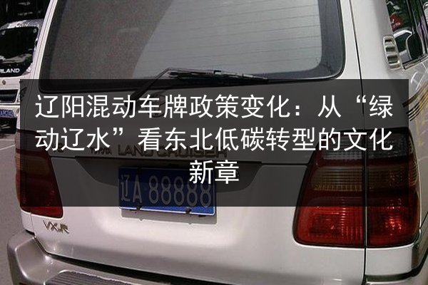 辽阳混动车牌政策变化：从“绿动辽水”看东北低碳转型的文化新章 第3张
