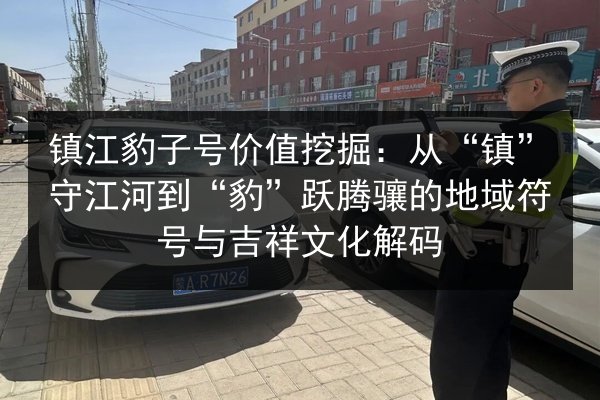 镇江豹子号价值挖掘:从“镇”守江河到“豹”跃腾骧的地域符号与吉祥文化解码 第2张 镇江豹子号价值挖掘:从“镇”守江河到“豹”跃腾骧的地域符号与吉祥文化解码 第2张