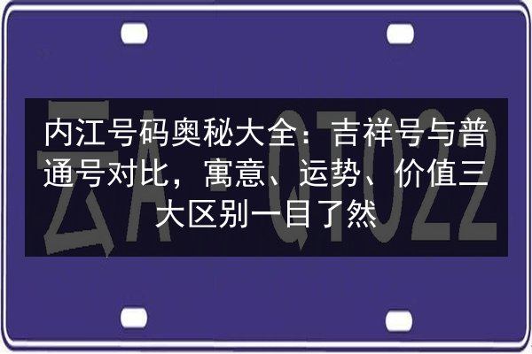 内江号码奥秘大全：吉祥号与普通号对比，寓意、运势、价值三大区别一目了然