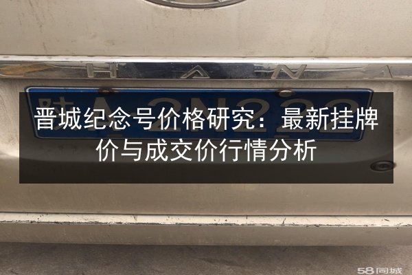 晋城纪念号价格研究：最新挂牌价与成交价行情分析
