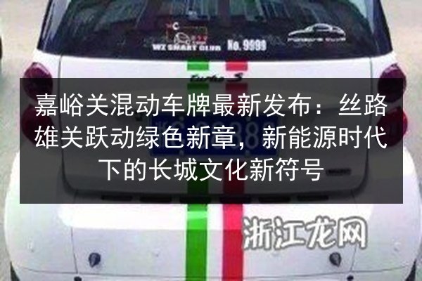 嘉峪关混动车牌最新发布：丝路雄关跃动绿色新章，新能源时代下的长城文化新符号 第2张