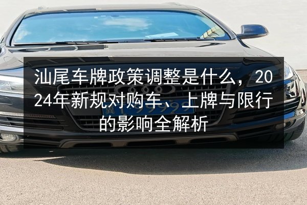 汕尾车牌政策调整是什么，2024年新规对购车、上牌与限行的影响全解析 第3张