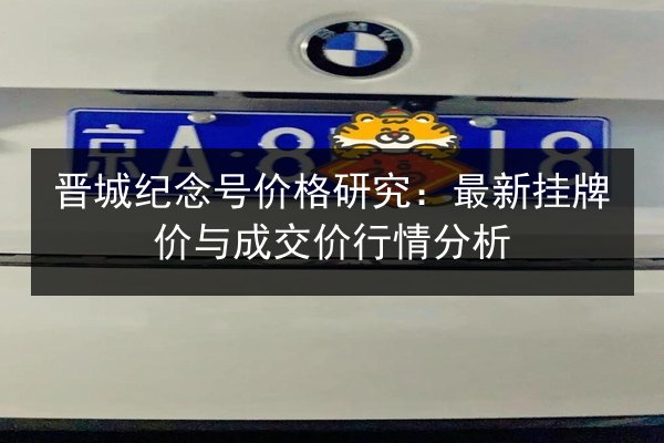 晋城纪念号价格研究:最新挂牌价与成交价行情分析 第3张 晋城纪念号价格研究:最新挂牌价与成交价行情分析 第3张