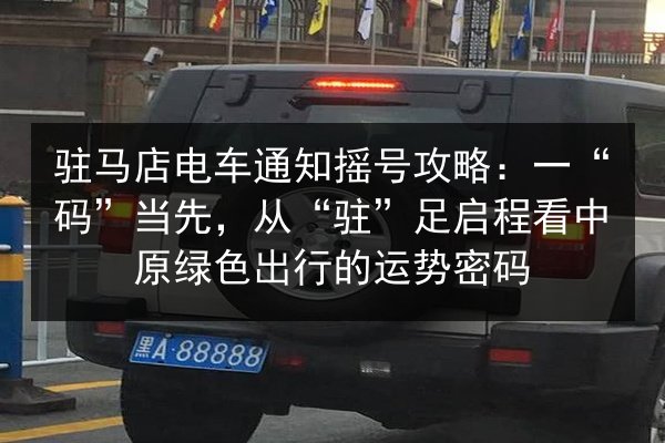 驻马店电车通知摇号攻略：一“码”当先，从“驻”足启程看中原绿色出行的运势密码