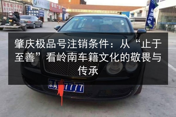 肇庆极品号注销条件：从“止于至善”看岭南车籍文化的敬畏与传承
