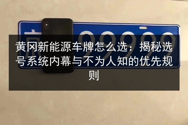 黄冈新能源车牌怎么选:揭秘选号系统内幕与不为人知的优先规则 第3张 黄冈新能源车牌怎么选:揭秘选号系统内幕与不为人知的优先规则 第3张