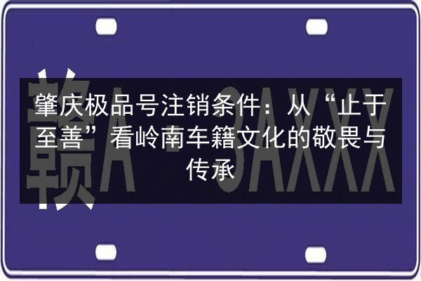 肇庆极品号注销条件:从“止于至善”看岭南车籍文化的敬畏与传承 第2张 肇庆极品号注销条件:从“止于至善”看岭南车籍文化的敬畏与传承 第2张