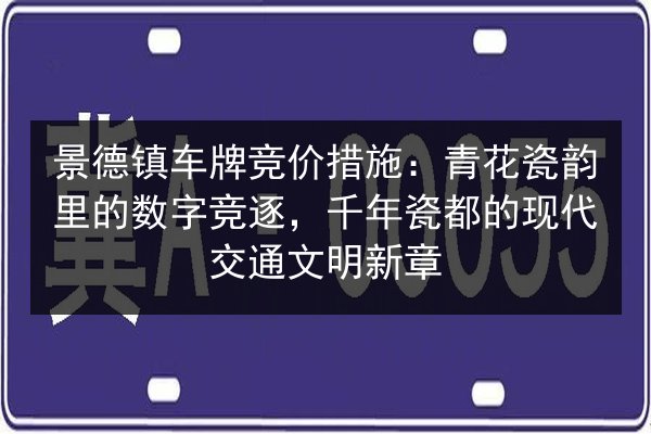 景德镇车牌竞价措施:青花瓷韵里的数字竞逐,千年瓷都的现代交通文明新章 第3张 景德镇车牌竞价措施:青花瓷韵里的数字竞逐,千年瓷都的现代交通文明新章 第3张