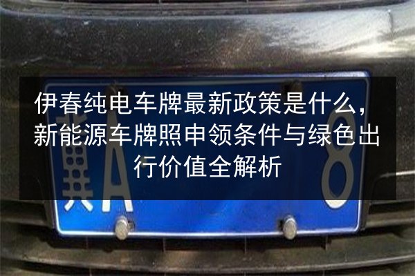 伊春纯电车牌最新政策是什么，新能源车牌照申领条件与绿色出行价值全解析