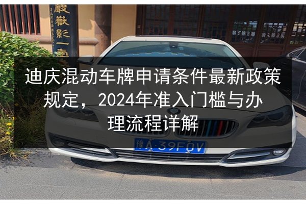 迪庆混动车牌申请条件最新政策规定,2024年准入门槛与办理流程详解 第2张 迪庆混动车牌申请条件最新政策规定,2024年准入门槛与办理流程详解 第2张