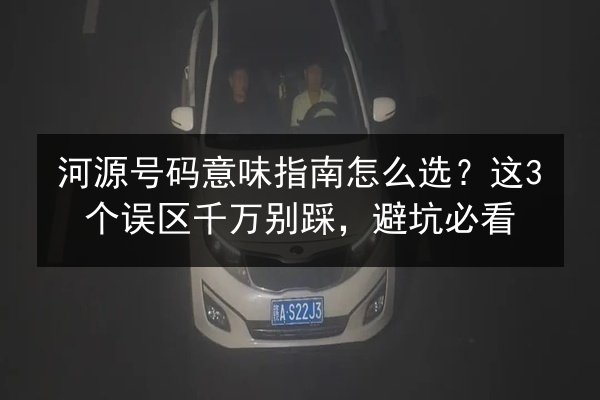 河源号码意味指南怎么选？这3个误区千万别踩，避坑必看 第3张