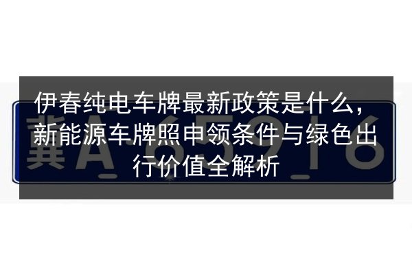 伊春纯电车牌最新政策是什么,新能源车牌照申领条件与绿色出行价值全解析 第2张 伊春纯电车牌最新政策是什么,新能源车牌照申领条件与绿色出行价值全解析 第2张