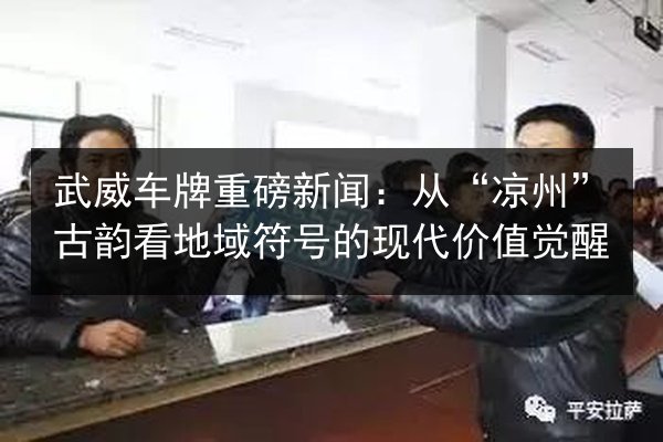 武威车牌重磅新闻：从“凉州”古韵看地域符号的现代价值觉醒
