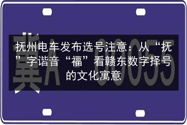 抚州电车发布选号注意:从“抚”字谐音“福”看赣东数字择号的文化寓意 第3张 抚州电车发布选号注意:从“抚”字谐音“福”看赣东数字择号的文化寓意 第3张
