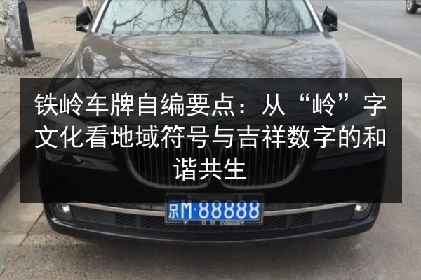 铁岭车牌自编要点：从“岭”字文化看地域符号与吉祥数字的和谐共生