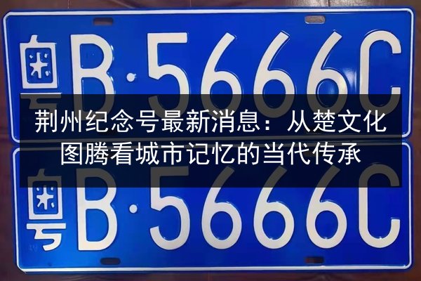 荆州纪念号最新消息：从楚文化图腾看城市记忆的当代传承