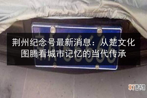 荆州纪念号最新消息:从楚文化图腾看城市记忆的当代传承 第3张 荆州纪念号最新消息:从楚文化图腾看城市记忆的当代传承 第3张