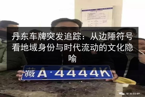 丹东车牌突发追踪：从边陲符号看地域身份与时代流动的文化隐喻
