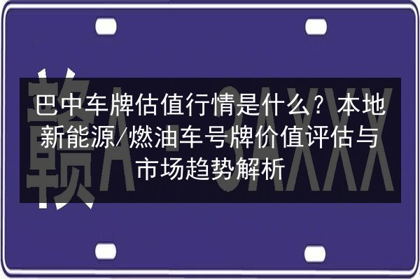 巴中车牌估值行情是什么?本地新能源_燃油车号牌价值评估与市场趋势解析 第3张 巴中车牌估值行情是什么?本地新能源_燃油车号牌价值评估与市场趋势解析 第3张