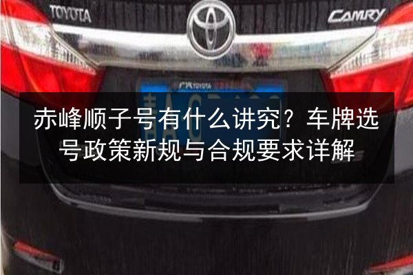 赤峰顺子号有什么讲究?车牌选号政策新规与合规要求详解 第2张 赤峰顺子号有什么讲究?车牌选号政策新规与合规要求详解 第2张