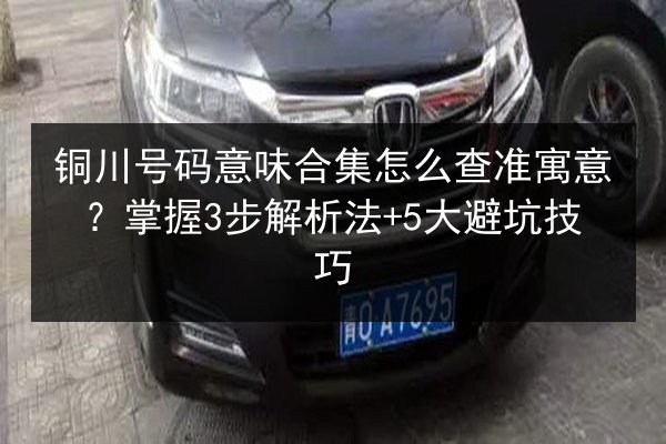 铜川号码意味合集怎么查准寓意？掌握3步解析法+5大避坑技巧