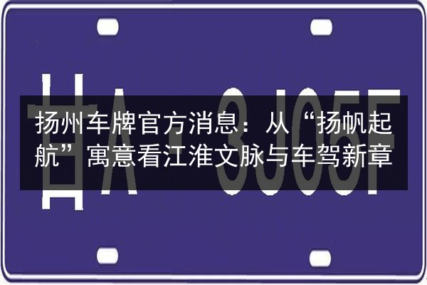 扬州车牌官方消息:从“扬帆起航”寓意看江淮文脉与车驾新章 第3张 扬州车牌官方消息:从“扬帆起航”寓意看江淮文脉与车驾新章 第3张