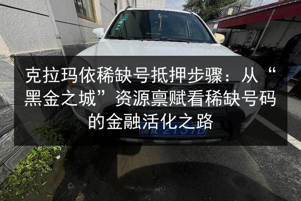 克拉玛依稀缺号抵押步骤:从“黑金之城”资源禀赋看稀缺号码的金融活化之路 第2张 克拉玛依稀缺号抵押步骤:从“黑金之城”资源禀赋看稀缺号码的金融活化之路 第2张
