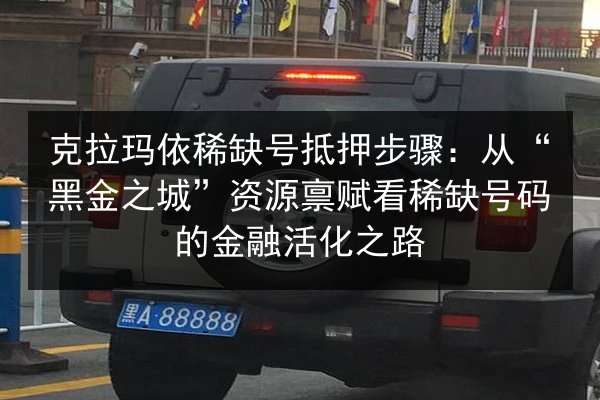 克拉玛依稀缺号抵押步骤:从“黑金之城”资源禀赋看稀缺号码的金融活化之路 第3张 克拉玛依稀缺号抵押步骤:从“黑金之城”资源禀赋看稀缺号码的金融活化之路 第3张