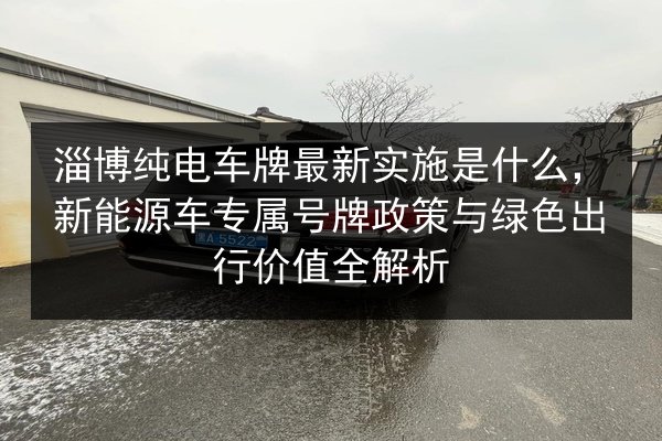 淄博纯电车牌最新实施是什么，新能源车专属号牌政策与绿色出行价值全解析