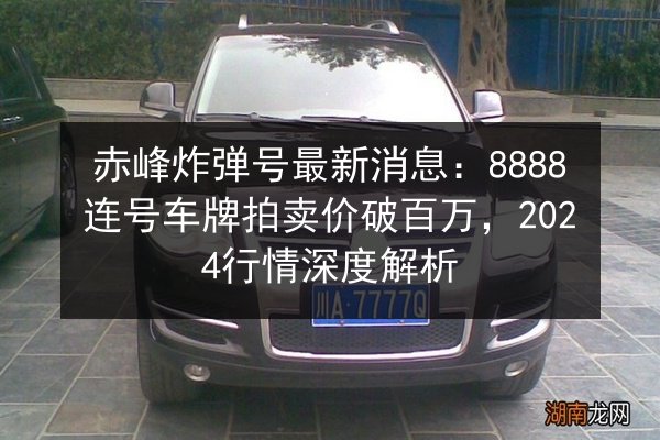 赤峰炸弹号最新消息:8888连号车牌拍卖价破百万,2024行情深度解析 第2张 赤峰炸弹号最新消息:8888连号车牌拍卖价破百万,2024行情深度解析 第2张