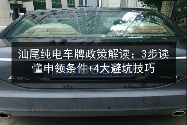 汕尾纯电车牌政策解读：3步读懂申领条件+4大避坑技巧