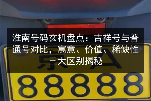 淮南号码玄机盘点：吉祥号与普通号对比，寓意、价值、稀缺性三大区别揭秘 第2张