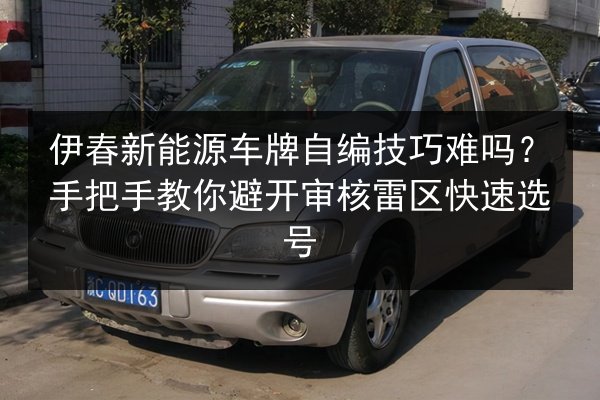 伊春新能源车牌自编技巧难吗？手把手教你避开审核雷区快速选号