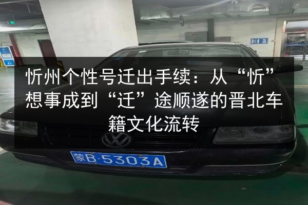 忻州个性号迁出手续:从“忻”想事成到“迁”途顺遂的晋北车籍文化流转 第2张 忻州个性号迁出手续:从“忻”想事成到“迁”途顺遂的晋北车籍文化流转 第2张
