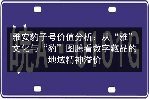 雅安豹子号价值分析：从“雅”文化与“豹”图腾看数字藏品的地域精神溢价 第3张