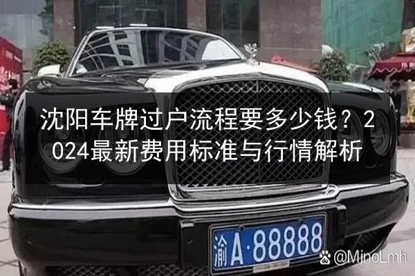 沈阳车牌过户流程要多少钱?2024最新费用标准与行情解析 第2张 沈阳车牌过户流程要多少钱?2024最新费用标准与行情解析 第2张