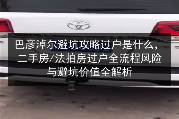 巴彦淖尔避坑攻略过户是什么，二手房_法拍房过户全流程风险与避坑价值全解析
